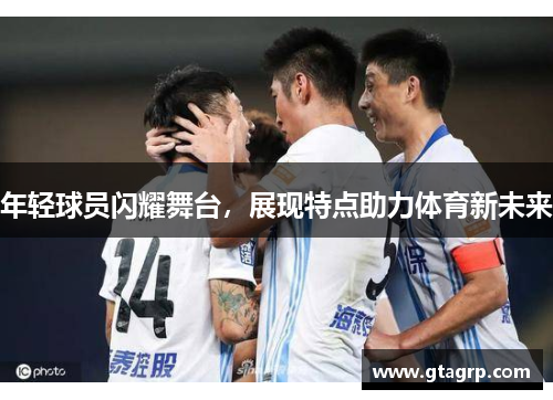 年轻球员闪耀舞台，展现特点助力体育新未来